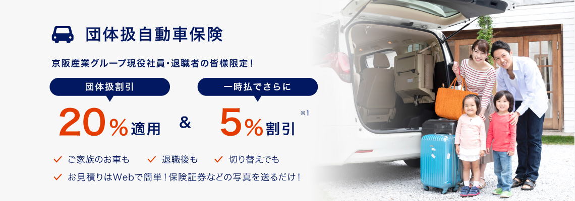 団体扱自動車保険 京阪グループ現役社員・退職者の皆様限定 団体扱割引で20%適用&一時払でさらに5%割引 ご家族のお車も 退職後も 切り替えでも お見積もりはWebで簡単！保険証券などの写真を送るだけ！